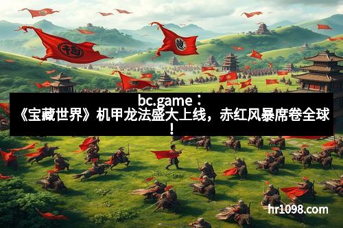 bc.game：《宝藏世界》机甲龙法盛大上线，赤红风暴席卷全球！